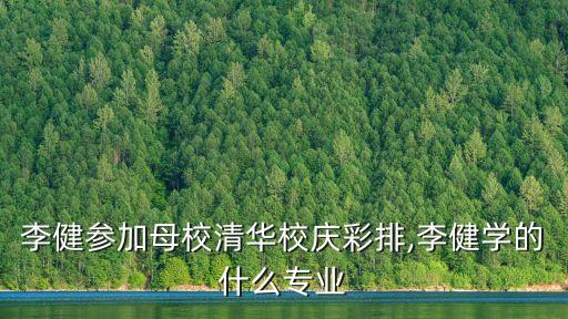 李健参加母校清华校庆彩排,李健学的什么专业