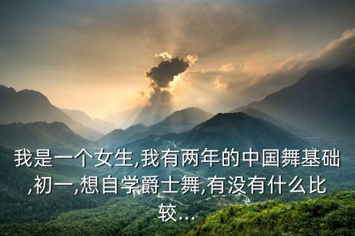 我是一个女生,我有两年的中国舞基础,初一,想自学爵士舞,有没有什么比较...