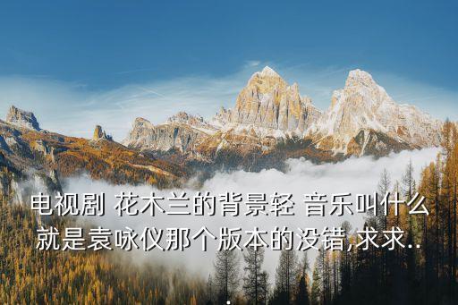 电视剧 花木兰的背景轻 音乐叫什么就是袁咏仪那个版本的没错,求求...