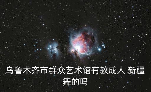 乌鲁木齐市群众艺术馆有教成人 新疆舞的吗