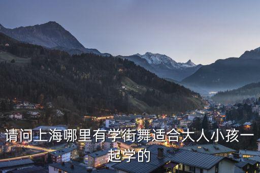 请问上海哪里有学街舞适合大人小孩一起学的