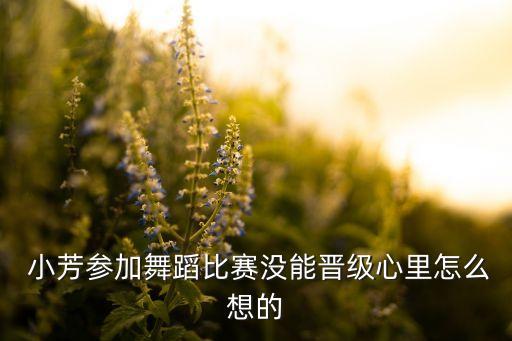  小芳参加舞蹈比赛没能晋级心里怎么想的