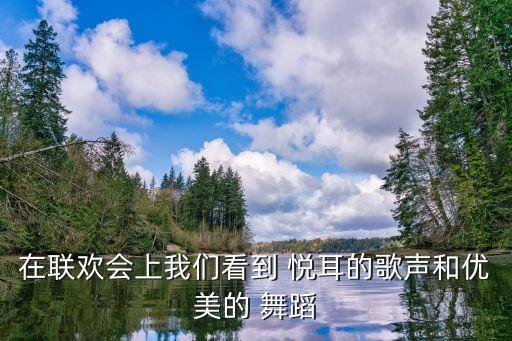 在联欢会上我们看到 悦耳的歌声和优美的 舞蹈