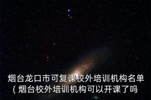  烟台龙口市可复课校外培训机构名单( 烟台校外培训机构可以开课了吗