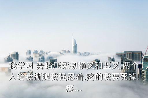 我学习 舞蹈压柔韧横叉和竖叉,两个人给我撕腿我强忍着,疼的我要死掉!疼...