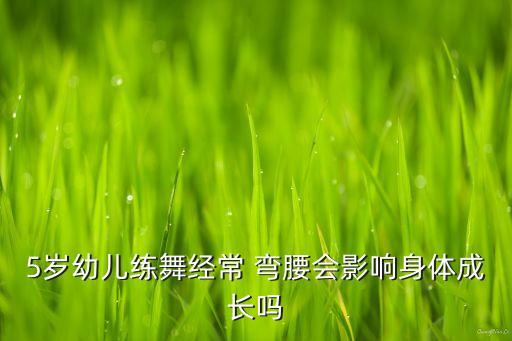 5岁幼儿练舞经常 弯腰会影响身体成长吗