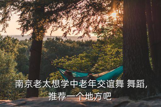  南京老太想学中老年交谊舞 舞蹈,推荐一个地方吧