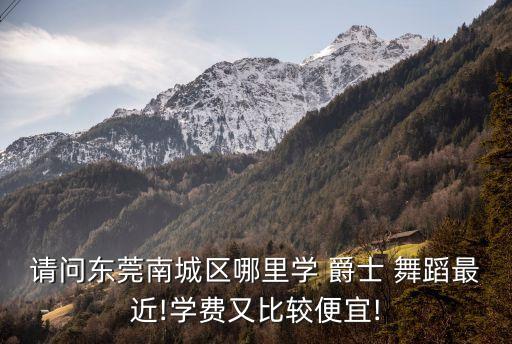请问东莞南城区哪里学 爵士 舞蹈最近!学费又比较便宜!