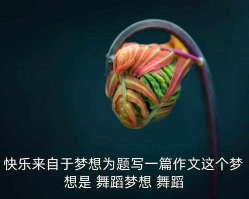 快乐来自于梦想为题写一篇作文这个梦想是 舞蹈梦想 舞蹈