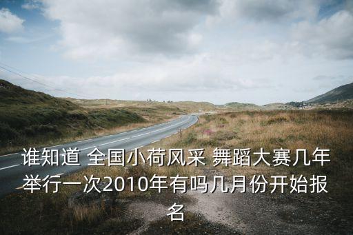 谁知道 全国小荷风采 舞蹈大赛几年举行一次2010年有吗几月份开始报名