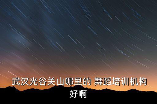  武汉光谷关山哪里的 舞蹈培训机构好啊