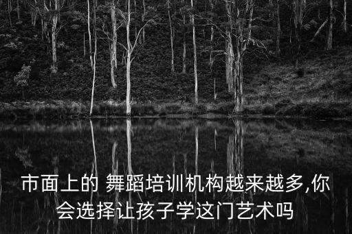 市面上的 舞蹈培训机构越来越多,你会选择让孩子学这门艺术吗