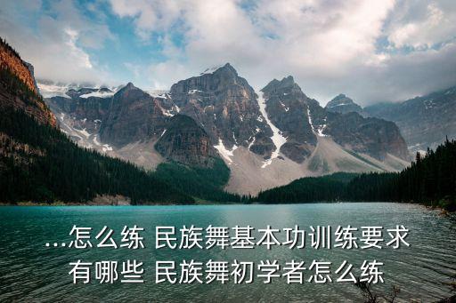 ...怎么练 民族舞基本功训练要求有哪些 民族舞初学者怎么练