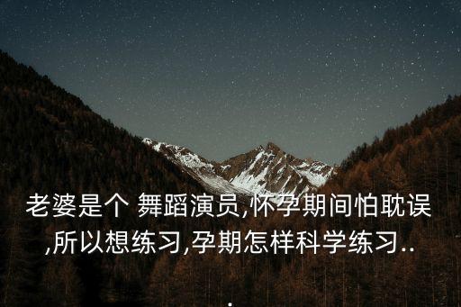 老婆是个 舞蹈演员,怀孕期间怕耽误,所以想练习,孕期怎样科学练习...