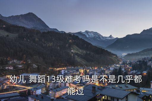 幼儿 舞蹈13级难考吗是不是几乎都能过