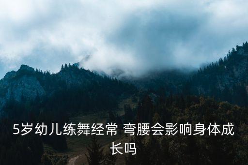 5岁幼儿练舞经常 弯腰会影响身体成长吗