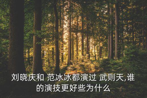 刘晓庆和 范冰冰都演过 武则天,谁的演技更好些为什么