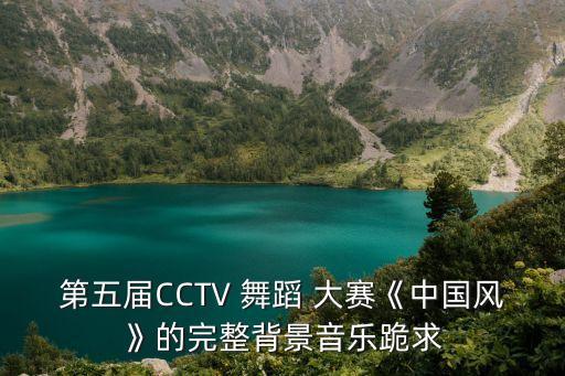 第五届CCTV 舞蹈 大赛《中国风》的完整背景音乐跪求