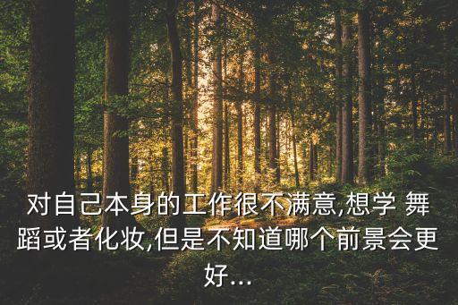 对自己本身的工作很不满意,想学 舞蹈或者化妆,但是不知道哪个前景会更好...