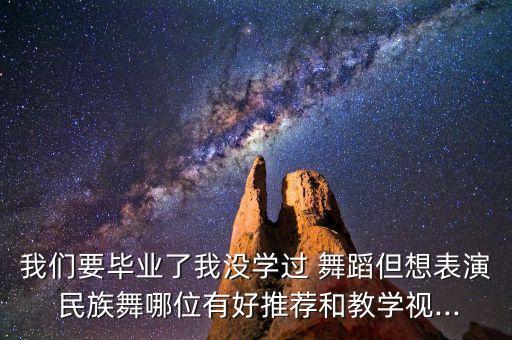 我们要毕业了我没学过 舞蹈但想表演 民族舞哪位有好推荐和教学视...