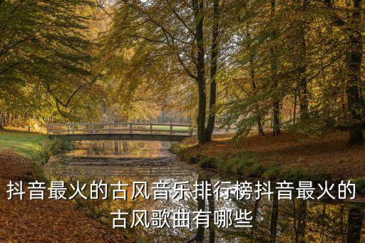抖音最火的古风音乐排行榜抖音最火的古风歌曲有哪些