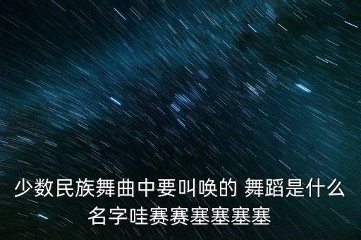 少数民族舞曲中要叫唤的 舞蹈是什么名字哇赛赛塞塞塞塞