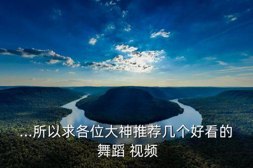 ...所以求各位大神推荐几个好看的 舞蹈 视频