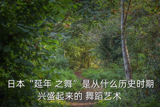 日本“延年 之舞”是从什么历史时期兴盛起来的 舞蹈艺术