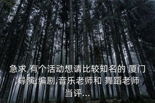 急求,有个活动想请比较知名的 厦门,导演,编剧,音乐老师和 舞蹈老师当评...