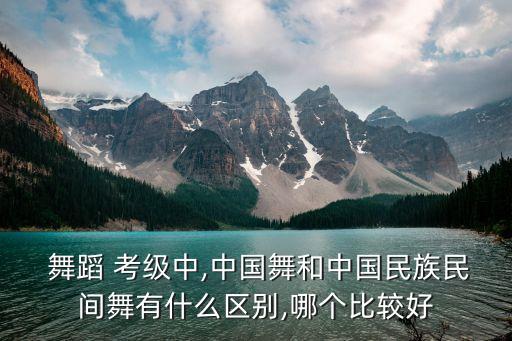  舞蹈 考级中,中国舞和中国民族民间舞有什么区别,哪个比较好