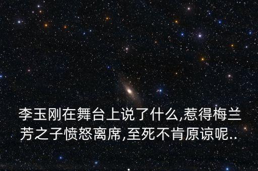  李玉刚在舞台上说了什么,惹得梅兰芳之子愤怒离席,至死不肯原谅呢...