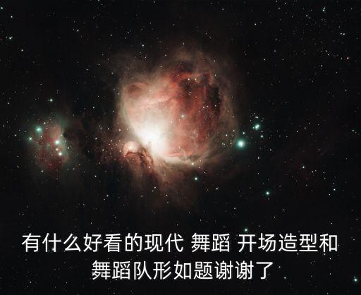 有什么好看的现代 舞蹈 开场造型和 舞蹈队形如题谢谢了