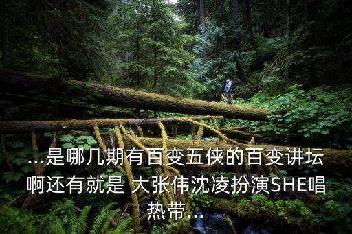 ...是哪几期有百变五侠的百变讲坛啊还有就是 大张伟沈凌扮演SHE唱热带...
