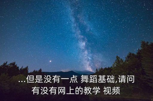...但是没有一点 舞蹈基础,请问有没有网上的教学 视频