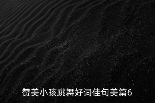 赞美小孩跳舞好词佳句美篇6
