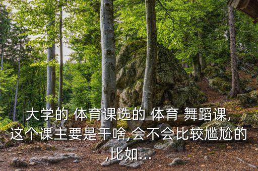 大学的 体育课选的 体育 舞蹈课,这个课主要是干啥,会不会比较尴尬的,比如...