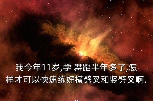 我今年11岁,学 舞蹈半年多了,怎样才可以快速练好横劈叉和竖劈叉啊...