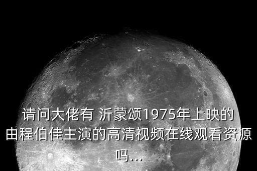 请问大佬有 沂蒙颂1975年上映的由程伯佳主演的高清视频在线观看资源吗...