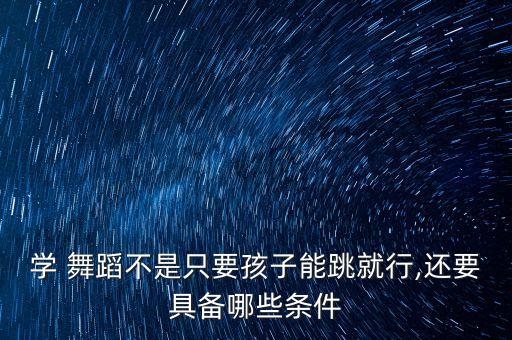 学 舞蹈不是只要孩子能跳就行,还要具备哪些条件