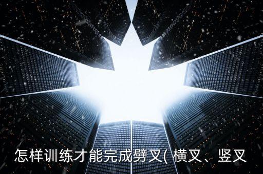 怎样训练才能完成劈叉( 横叉、竖叉