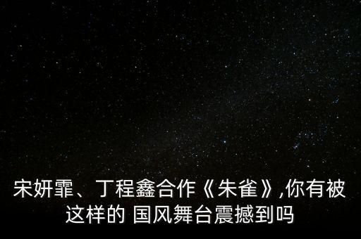 宋妍霏、丁程鑫合作《朱雀》,你有被这样的 国风舞台震撼到吗