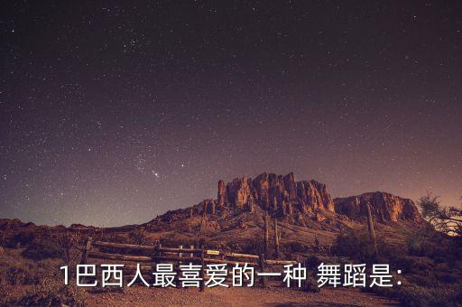 1巴西人最喜爱的一种 舞蹈是: