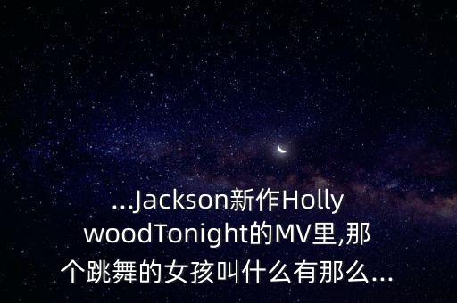 ...Jackson新作HollywoodTonight的MV里,那个跳舞的女孩叫什么有那么...