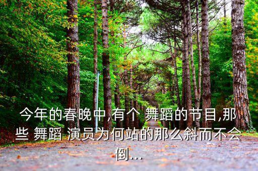 今年的春晚中,有个 舞蹈的节目,那些 舞蹈 演员为何站的那么斜而不会倒...