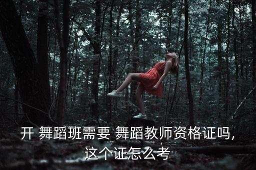 开 舞蹈班需要 舞蹈教师资格证吗,这个证怎么考