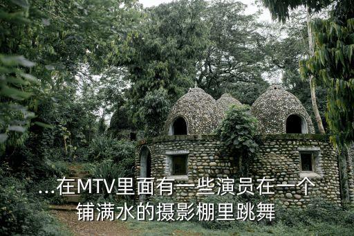 ...在MTV里面有一些演员在一个铺满水的摄影棚里跳舞