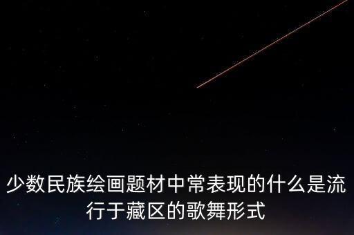 少数民族绘画题材中常表现的什么是流行于藏区的歌舞形式