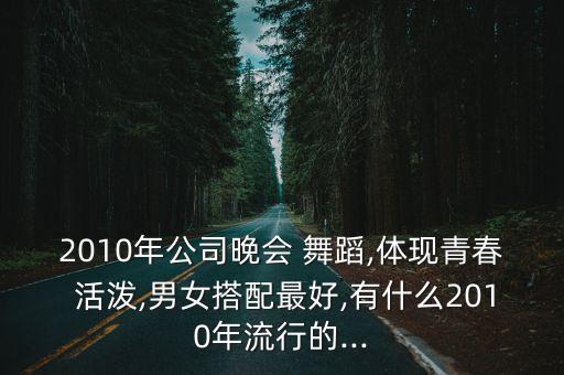 2010年公司晚会 舞蹈,体现青春 活泼,男女搭配最好,有什么2010年流行的...