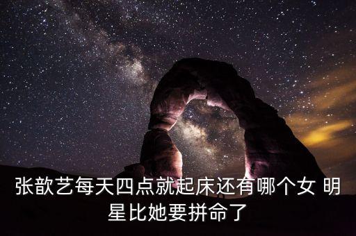 张歆艺每天四点就起床还有哪个女 明星比她要拼命了