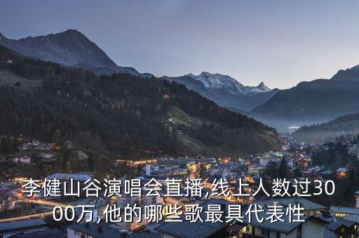 李健山谷演唱会直播,线上人数过3000万,他的哪些歌最具代表性